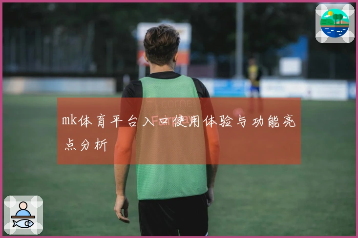 mk体育平台入口使用体验与功能亮点分析