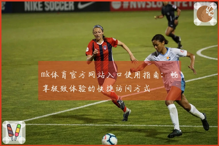 mk体育官方网站入口使用指南：畅享极致体验的快捷访问方式