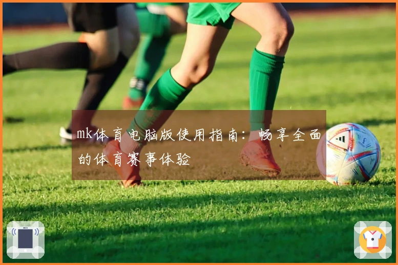 mk体育电脑版使用指南：畅享全面的体育赛事体验