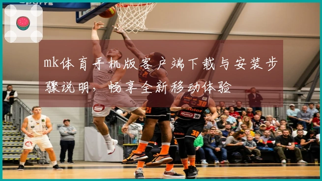 mk体育手机版客户端下载与安装步骤说明，畅享全新移动体验