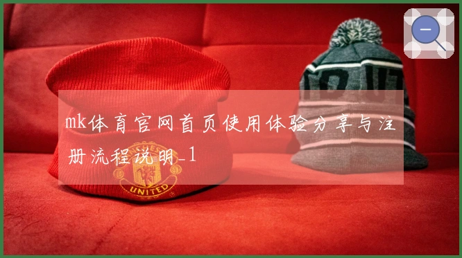 mk体育官网首页使用体验分享与注册流程说明_1