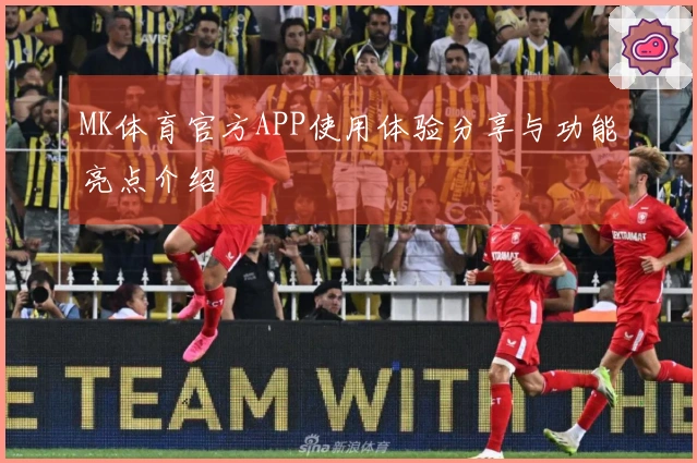 MK体育官方APP使用体验分享与功能亮点介绍