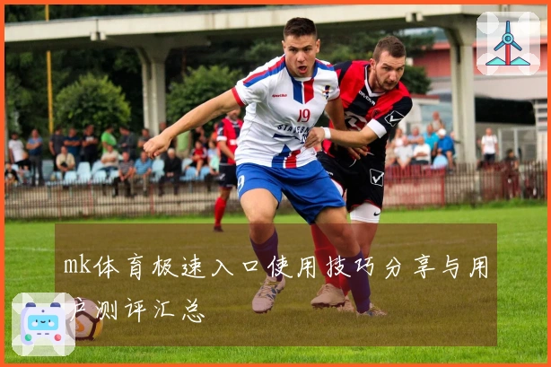 mk体育极速入口使用技巧分享与用户测评汇总