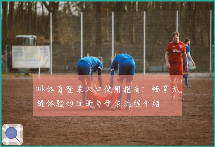 mk体育登录入口使用指南：畅享无缝体验的注册与登录流程介绍