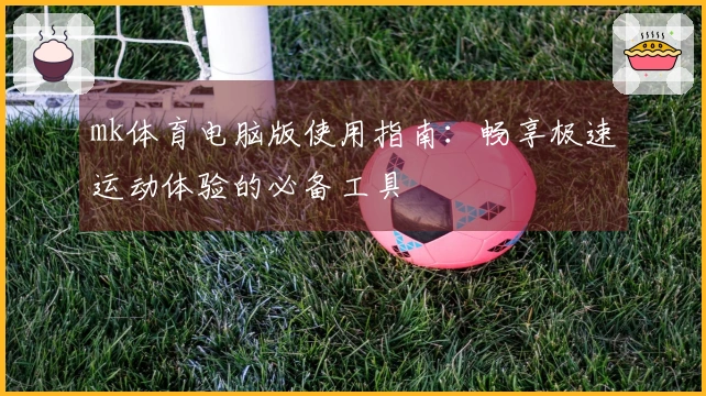 mk体育电脑版使用指南：畅享极速运动体验的必备工具