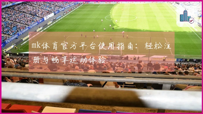 mk体育官方平台使用指南：轻松注册与畅享运动体验