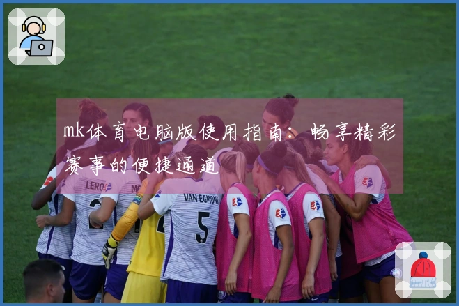 mk体育电脑版使用指南：畅享精彩赛事的便捷通道