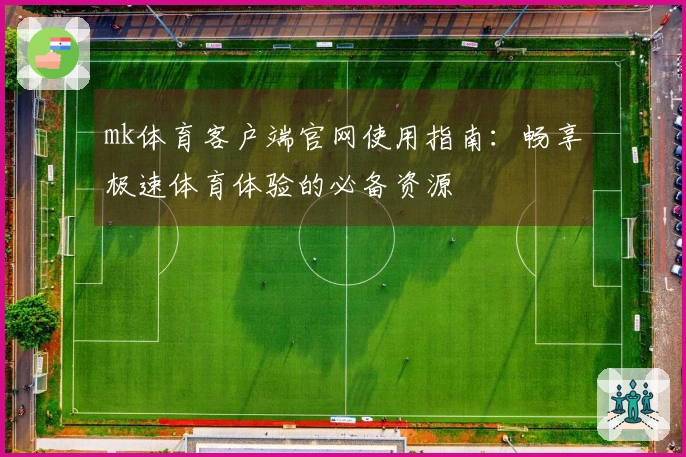 mk体育客户端官网使用指南:畅享极速体育体验的必备资源