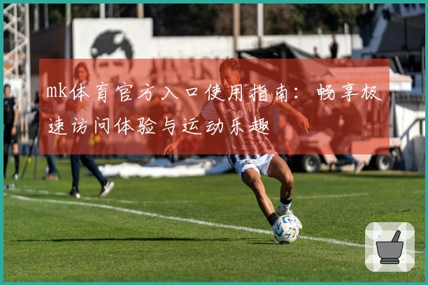 mk体育官方入口使用指南：畅享极速访问体验与运动乐趣