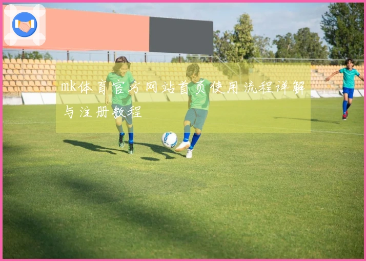 mk体育官方网站首页使用流程详解与注册教程