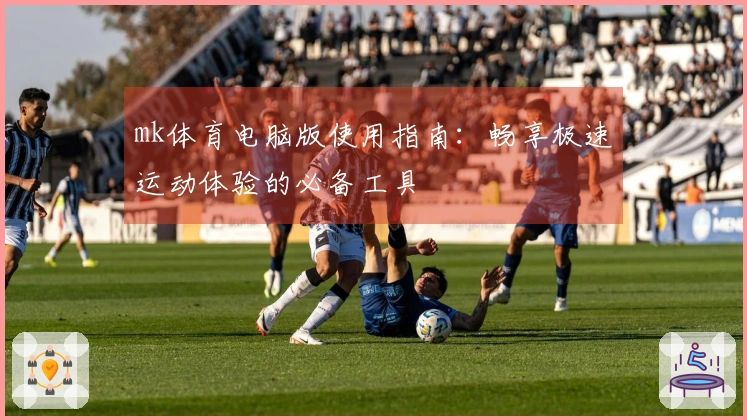 mk体育电脑版使用指南：畅享极速运动体验的必备工具