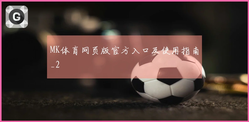 MK体育网页版官方入口及使用指南_2