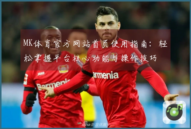 MK体育官方网站首页使用指南：轻松掌握平台核心功能与操作技巧