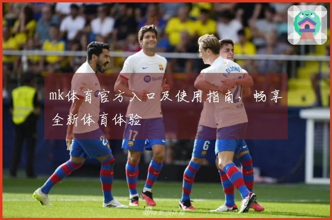 mk体育官方入口及使用指南，畅享全新体育体验