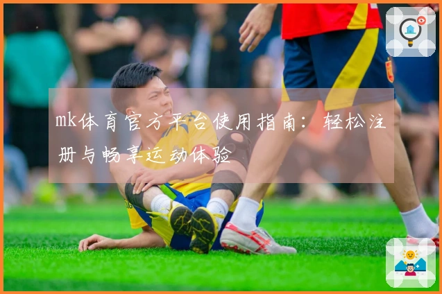 mk体育官方平台使用指南：轻松注册与畅享运动体验
