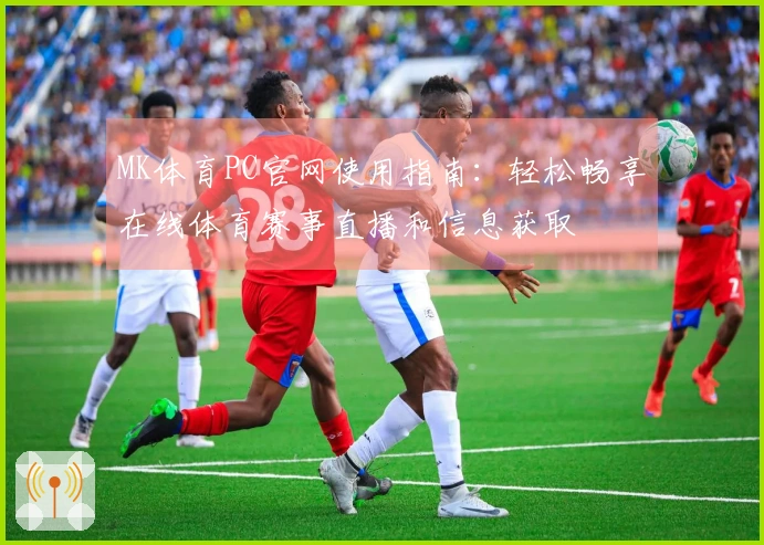 MK体育PC官网使用指南：轻松畅享在线体育赛事直播和信息获取